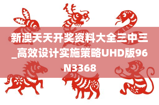 新澳天天开奖资料大全三中三_高效设计实施策略UHD版96N3368