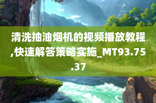 清洗抽油烟机的视频播放教程,快速解答策略实施_MT93.75.37