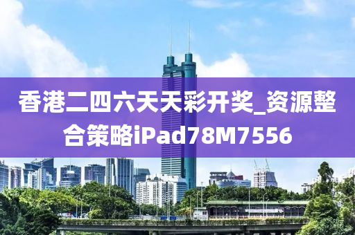 香港二四六天天彩开奖_资源整合策略iPad78M7556