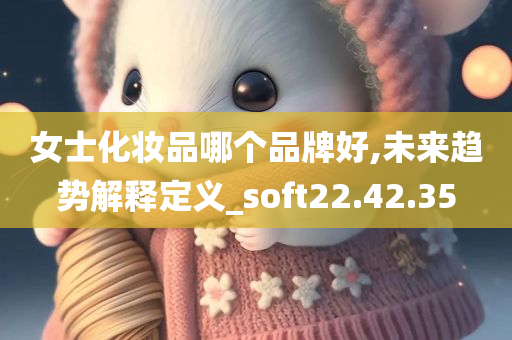 女士化妆品哪个品牌好,未来趋势解释定义_soft22.42.35