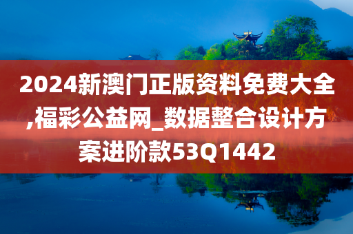 2024新澳门正版资料免费大全,福彩公益网_数据整合设计方案进阶款53Q1442