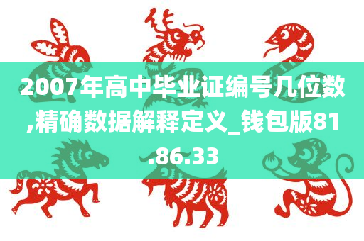 2007年高中毕业证编号几位数,精确数据解释定义_钱包版81.86.33