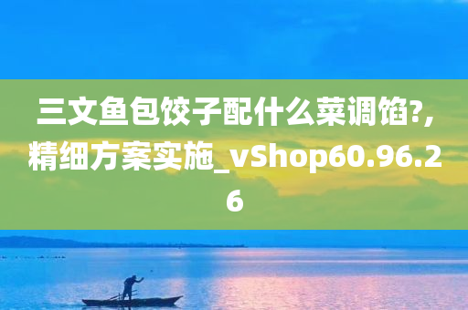 三文鱼包饺子配什么菜调馅?,精细方案实施_vShop60.96.26