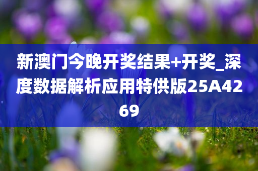 新澳门今晚开奖结果+开奖_深度数据解析应用特供版25A4269