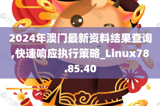 2024年澳门最新资料结果查询,快速响应执行策略_Linux78.85.40