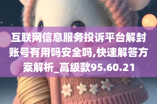 互联网信息服务投诉平台解封账号有用吗安全吗,快速解答方案解析_高级款95.60.21