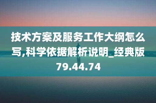 技术方案及服务工作大纲怎么写,科学依据解析说明_经典版79.44.74