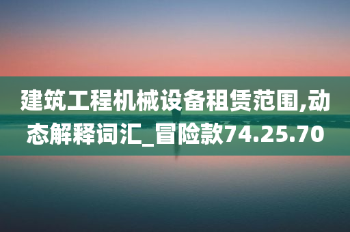 建筑工程机械设备租赁范围,动态解释词汇_冒险款74.25.70