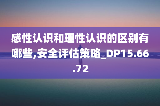 感性认识和理性认识的区别有哪些,安全评估策略_DP15.66.72