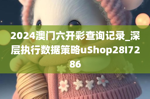 2024澳门六开彩查询记录_深层执行数据策略uShop28I7286