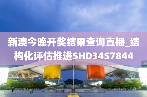 新澳今晚开奖结果查询直播_结构化评估推进SHD34S7844