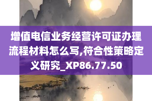 增值电信业务经营许可证办理流程材料怎么写,符合性策略定义研究_XP86.77.50