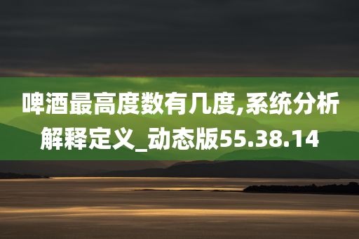 啤酒最高度数有几度,系统分析解释定义_动态版55.38.14