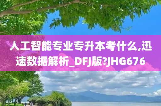 人工智能专业专升本考什么,迅速数据解析_DFJ版?JHG676