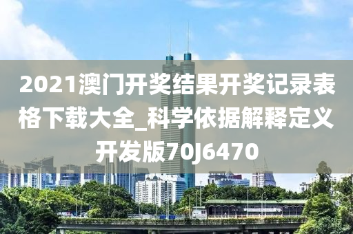 2021澳门开奖结果开奖记录表格下载大全_科学依据解释定义开发版70J6470