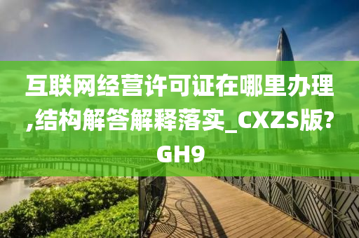 互联网经营许可证在哪里办理,结构解答解释落实_CXZS版?GH9