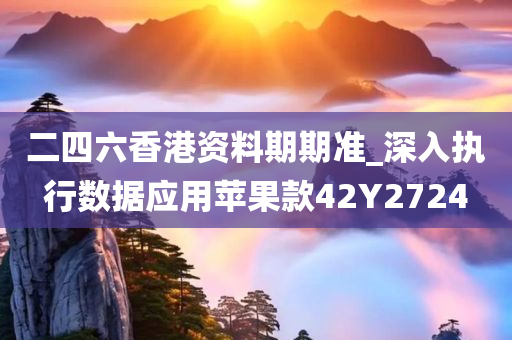 二四六香港资料期期准_深入执行数据应用苹果款42Y2724