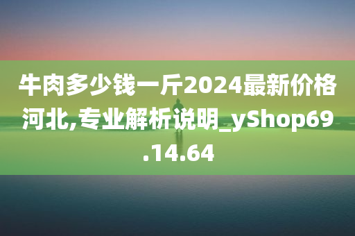 牛肉多少钱一斤2024最新价格河北,专业解析说明_yShop69.14.64