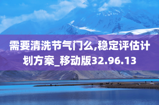 需要清洗节气门么,稳定评估计划方案_移动版32.96.13