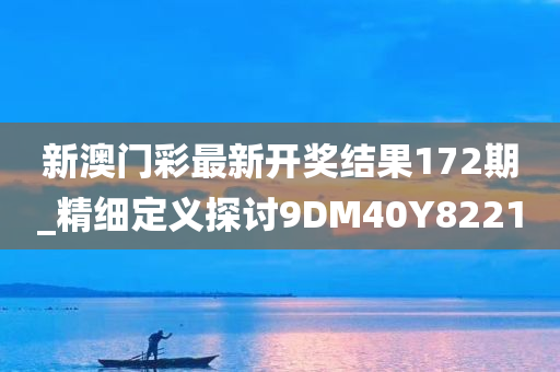 新澳门彩最新开奖结果172期_精细定义探讨9DM40Y8221