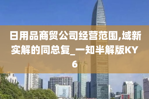 日用品商贸公司经营范围,域新实解的同总复_一知半解版KY6