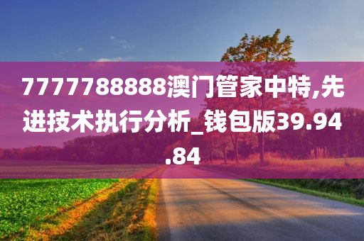 7777788888澳门管家中特,先进技术执行分析_钱包版39.94.84