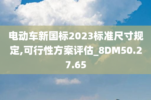 电动车新国标2023标准尺寸规定,可行性方案评估_8DM50.27.65