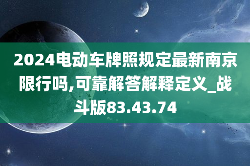 2024电动车牌照规定最新南京限行吗,可靠解答解释定义_战斗版83.43.74