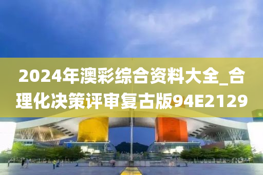 2024年澳彩综合资料大全_合理化决策评审复古版94E2129