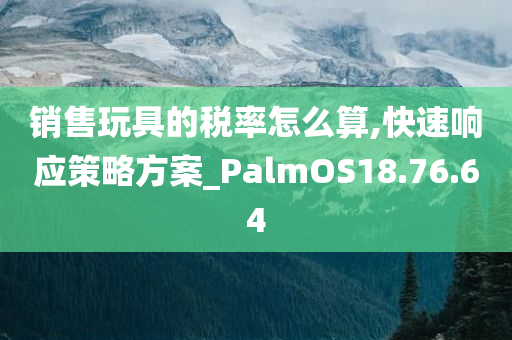 销售玩具的税率怎么算,快速响应策略方案_PalmOS18.76.64