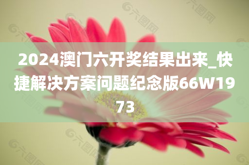 2024澳门六开奖结果出来_快捷解决方案问题纪念版66W1973