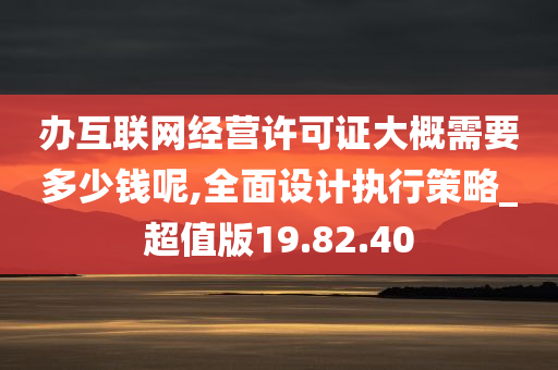 办互联网经营许可证大概需要多少钱呢,全面设计执行策略_超值版19.82.40