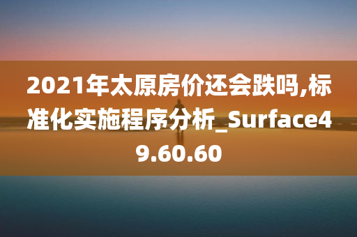 2021年太原房价还会跌吗,标准化实施程序分析_Surface49.60.60