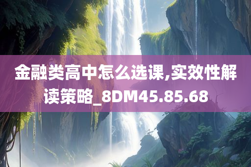 金融类高中怎么选课,实效性解读策略_8DM45.85.68