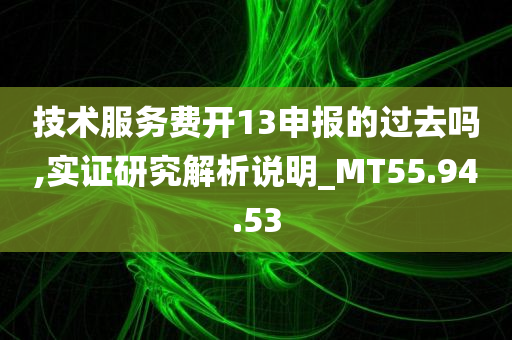 技术服务费开13申报的过去吗,实证研究解析说明_MT55.94.53