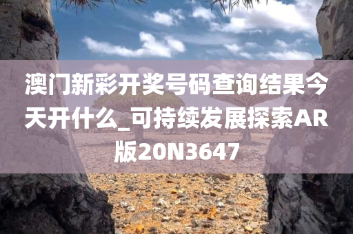 澳门新彩开奖号码查询结果今天开什么_可持续发展探索AR版20N3647