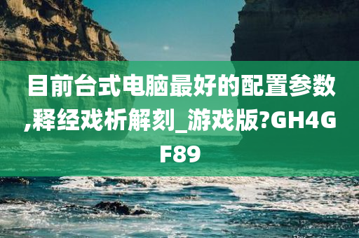 目前台式电脑最好的配置参数,释经戏析解刻_游戏版?GH4GF89