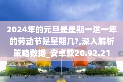 2024年的元旦是星期一这一年的劳动节是星期几?,深入解析策略数据_安卓款20.92.21