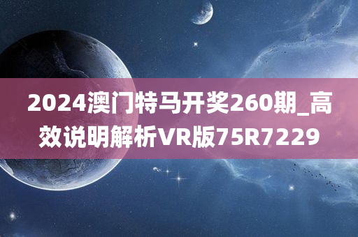 2024澳门特马开奖260期_高效说明解析VR版75R7229