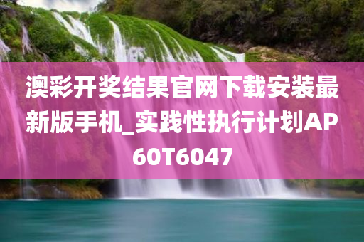 澳彩开奖结果官网下载安装最新版手机_实践性执行计划AP60T6047