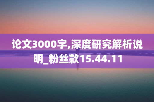 论文3000字,深度研究解析说明_粉丝款15.44.11