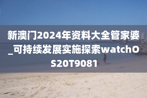 新澳门2024年资料大全管家婆_可持续发展实施探索watchOS20T9081