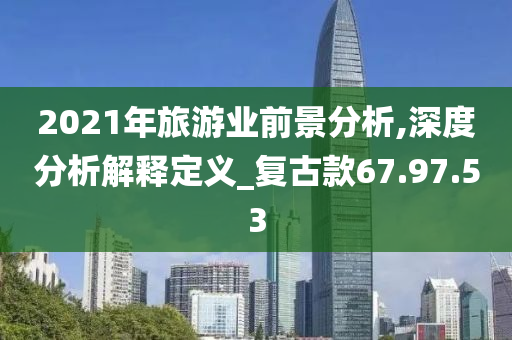 2021年旅游业前景分析,深度分析解释定义_复古款67.97.53