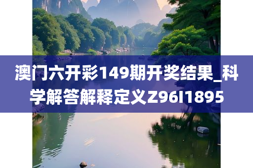 澳门六开彩149期开奖结果_科学解答解释定义Z96I1895