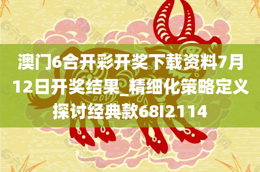 澳门6合开彩开奖下载资料7月12日开奖结果_精细化策略定义探讨经典款68I2114