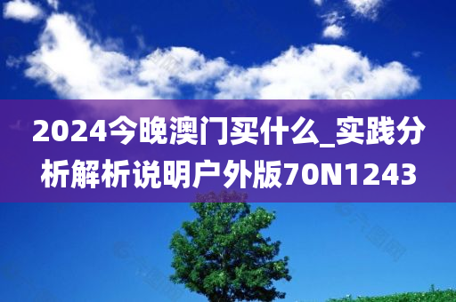 2024今晚澳门买什么_实践分析解析说明户外版70N1243