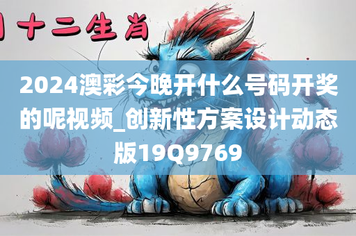 2024澳彩今晚开什么号码开奖的呢视频_创新性方案设计动态版19Q9769