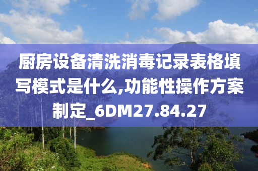 厨房设备清洗消毒记录表格填写模式是什么,功能性操作方案制定_6DM27.84.27