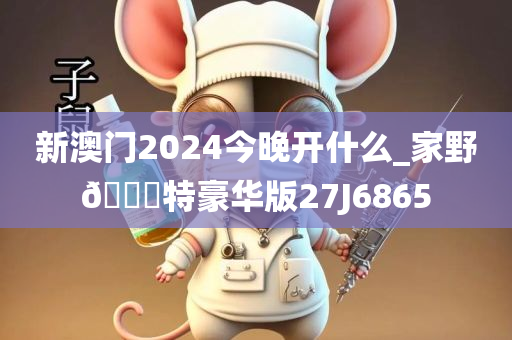 新澳门2024今晚开什么_家野🀄特豪华版27J6865