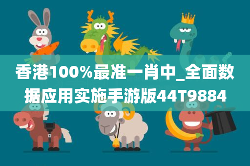 香港100%最准一肖中_全面数据应用实施手游版44T9884